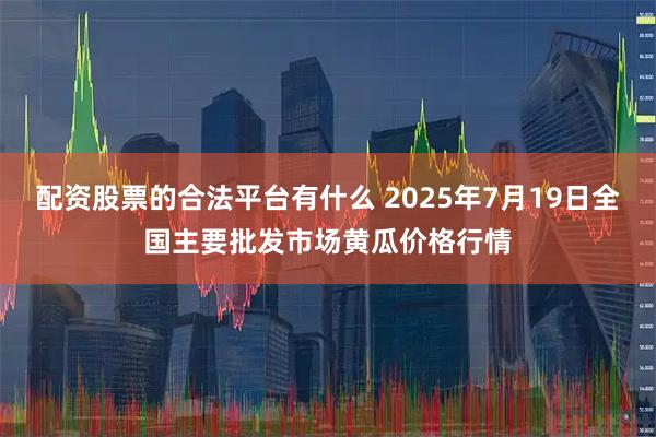 配资股票的合法平台有什么 2025年7月19日全国主要批发市场黄瓜价格行情