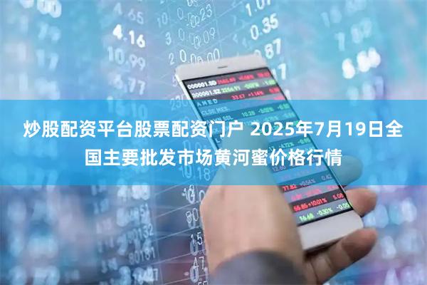 炒股配资平台股票配资门户 2025年7月19日全国主要批发市场黄河蜜价格行情