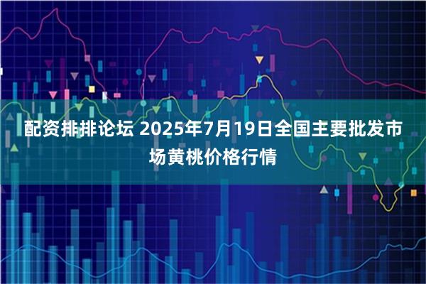 配资排排论坛 2025年7月19日全国主要批发市场黄桃价格行情