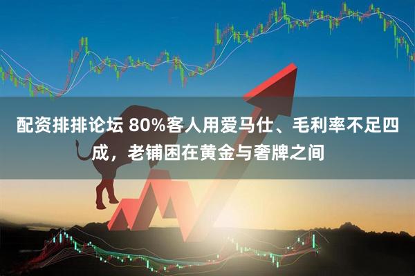 配资排排论坛 80%客人用爱马仕、毛利率不足四成，老铺困在黄金与奢牌之间