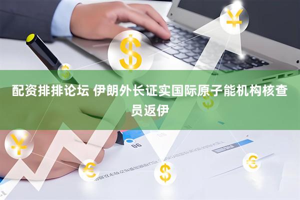 配资排排论坛 伊朗外长证实国际原子能机构核查员返伊