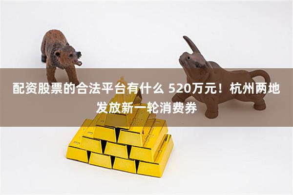 配资股票的合法平台有什么 520万元！杭州两地发放新一轮消费券