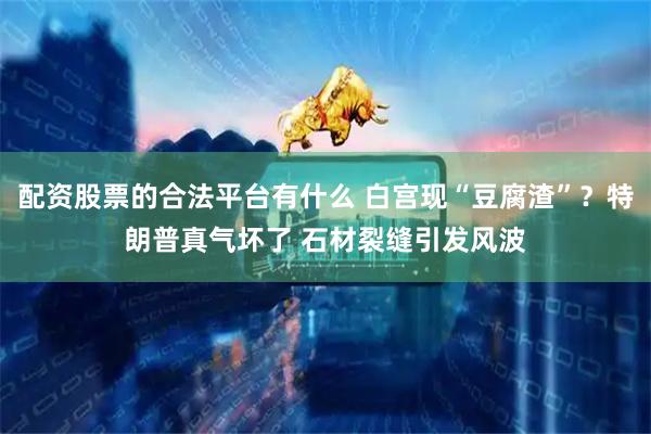 配资股票的合法平台有什么 白宫现“豆腐渣”？特朗普真气坏了 石材裂缝引发风波