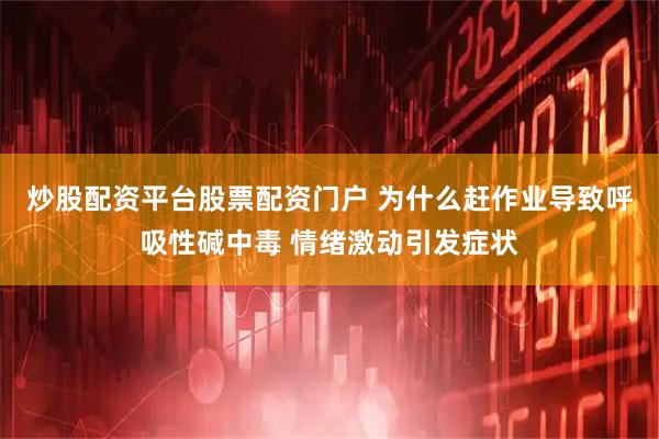 炒股配资平台股票配资门户 为什么赶作业导致呼吸性碱中毒 情绪激动引发症状