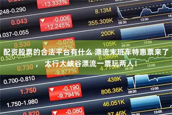 配资股票的合法平台有什么 漂流末班车特惠票来了， 太行大峡谷漂流一票玩两人！