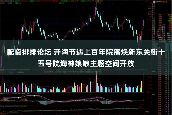 配资排排论坛 开海节遇上百年院落焕新东关街十五号院海神娘娘主题空间开放