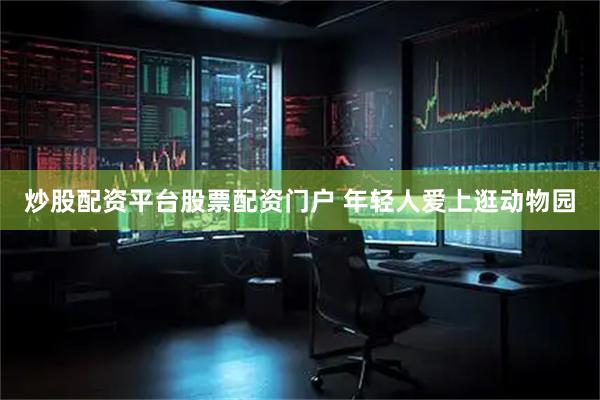 炒股配资平台股票配资门户 年轻人爱上逛动物园