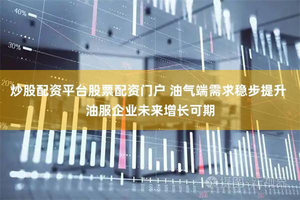 炒股配资平台股票配资门户 油气端需求稳步提升 油服企业未来增长可期