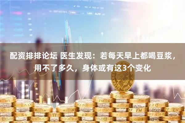 配资排排论坛 医生发现：若每天早上都喝豆浆，用不了多久，身体或有这3个变化