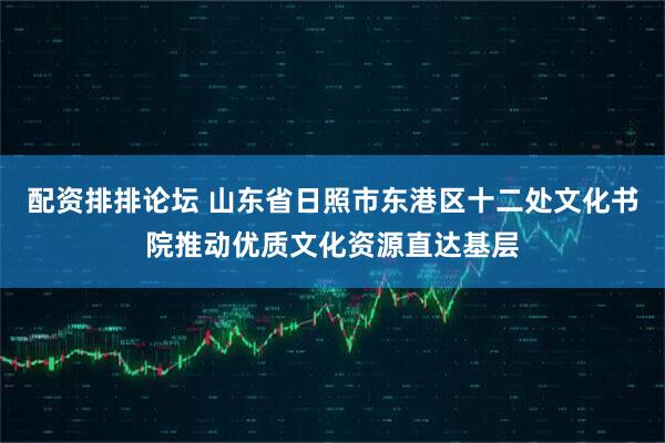 配资排排论坛 山东省日照市东港区十二处文化书院推动优质文化资源直达基层