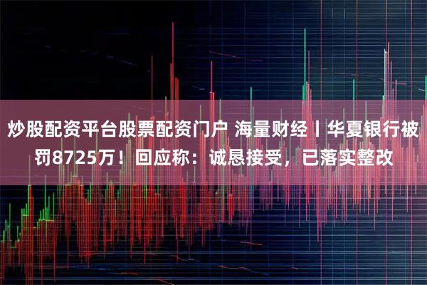 炒股配资平台股票配资门户 海量财经丨华夏银行被罚8725万！回应称：诚恳接受，已落实整改
