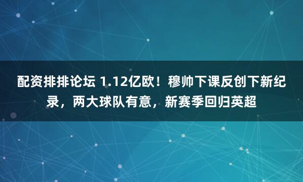配资排排论坛 1.12亿欧！穆帅下课反创下新纪录，两大球队有意，新赛季回归英超