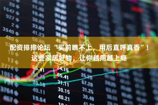 配资排排论坛 “买前瞧不上，用后直呼真香”！这些家居好物，让你越用越上瘾