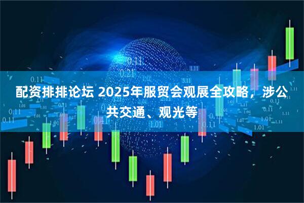 配资排排论坛 2025年服贸会观展全攻略，涉公共交通、观光等