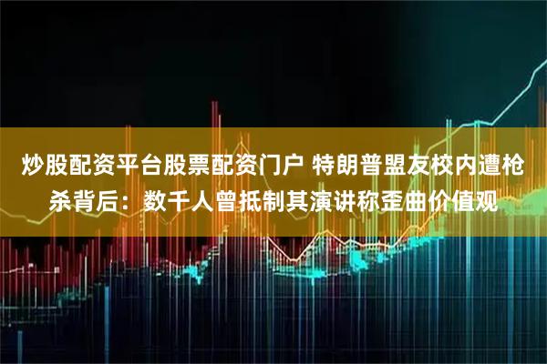 炒股配资平台股票配资门户 特朗普盟友校内遭枪杀背后：数千人曾抵制其演讲称歪曲价值观
