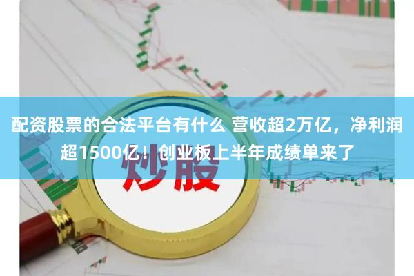 配资股票的合法平台有什么 营收超2万亿，净利润超1500亿！创业板上半年成绩单来了