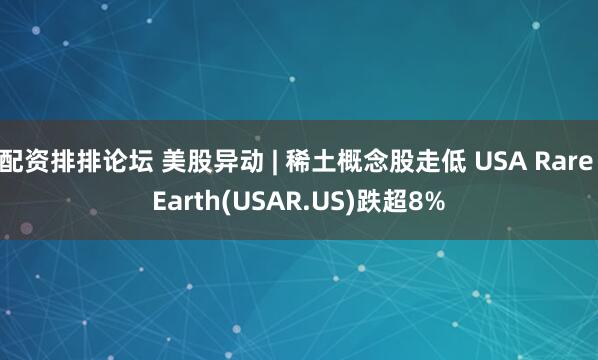 配资排排论坛 美股异动 | 稀土概念股走低 USA Rare Earth(USAR.US)跌超8%