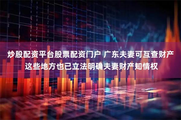 炒股配资平台股票配资门户 广东夫妻可互查财产 这些地方也已立法明确夫妻财产知情权