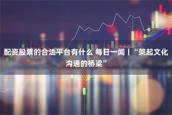 配资股票的合法平台有什么 每日一闻丨“架起文化沟通的桥梁”