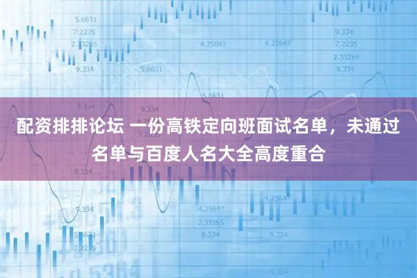 配资排排论坛 一份高铁定向班面试名单，未通过名单与百度人名大全高度重合