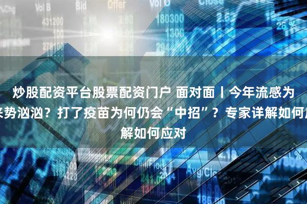 炒股配资平台股票配资门户 面对面丨今年流感为何来势汹汹？打了疫苗为何仍会“中招”？专家详解如何应对