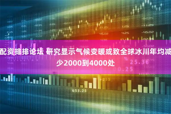 配资排排论坛 研究显示气候变暖或致全球冰川年均减少2000到4000处