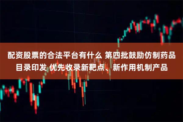 配资股票的合法平台有什么 第四批鼓励仿制药品目录印发 优先收录新靶点、新作用机制产品