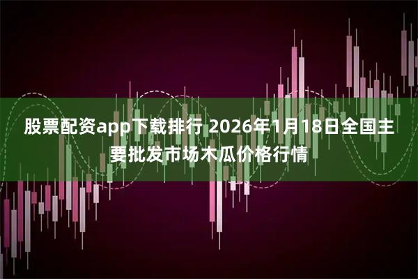 股票配资app下载排行 2026年1月18日全国主要批发市场木瓜价格行情